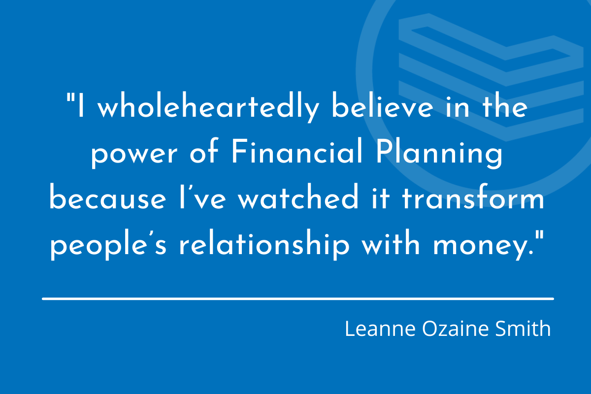 I wholeheartedly believe in the power of Financial Planning because I've watched it transform people's relationship with money. - Leanne Ozaine Smith